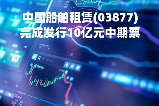 中国船舶租赁(03877)完成发行10亿元中期票据