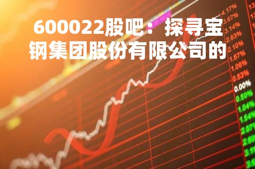 600022股吧：探寻宝钢集团股份有限公司的最新动态