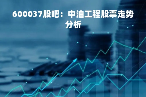 600037股吧：中油工程股票走势分析