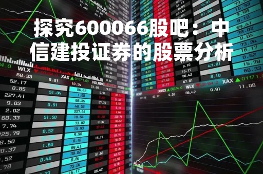探究600066股吧：中信建投证券的股票分析