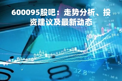 600095股吧：走势分析、投资建议及最新动态