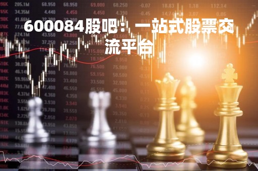 600084股吧：一站式股票交流平台