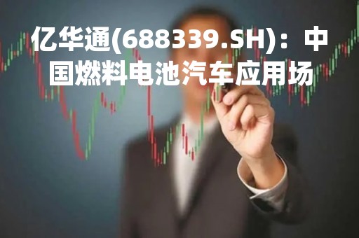 亿华通(688339.SH)：中国燃料电池汽车应用场景已由前期单一的公交领域商业化示范应用向公交、环卫、城市物流配送等多场景示范应用转变