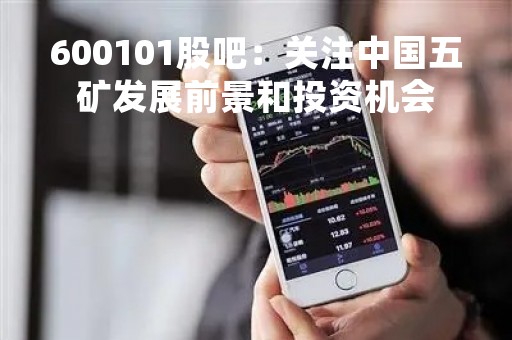 600101股吧：关注中国五矿发展前景和投资机会