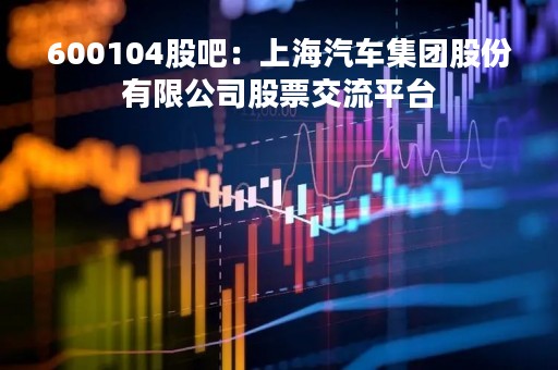 600104股吧：上海汽车集团股份有限公司股票交流平台