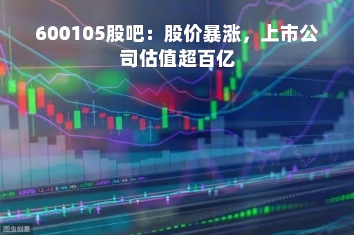 600105股吧：股价暴涨，上市公司估值超百亿