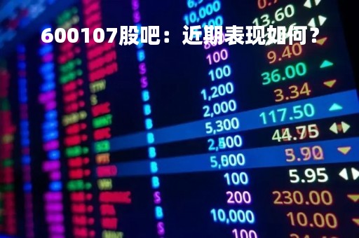 600107股吧：近期表现如何？