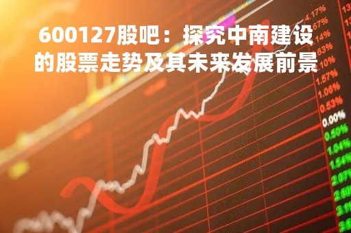 600127股吧：探究中南建设的股票走势及其未来发展前景