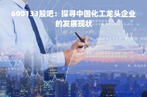 600133股吧：探寻中国化工龙头企业的发展现状
