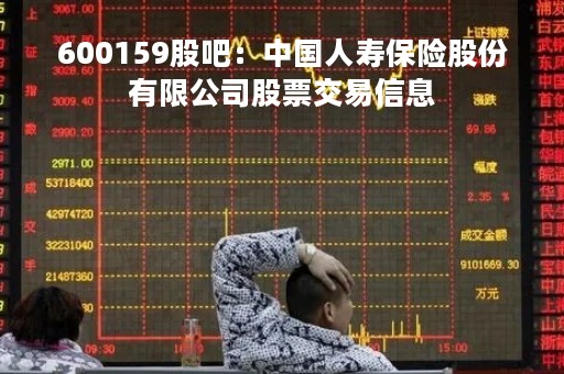 600159股吧：中国人寿保险股份有限公司股票交易信息