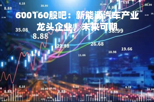 600160股吧：新能源汽车产业龙头企业，未来可期