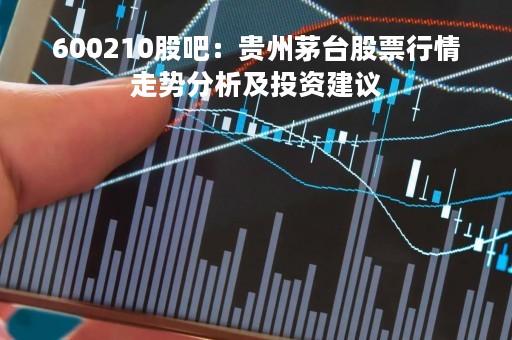 600210股吧：贵州茅台股票行情走势分析及投资建议