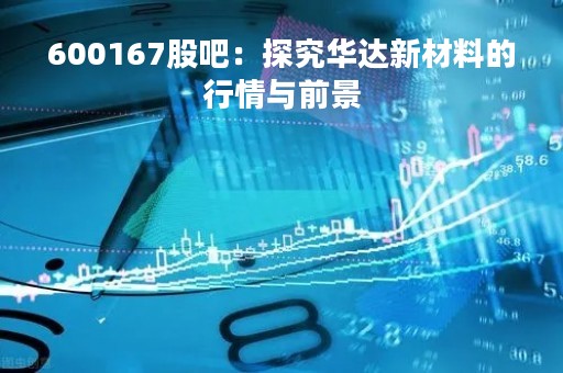 600167股吧：探究华达新材料的行情与前景
