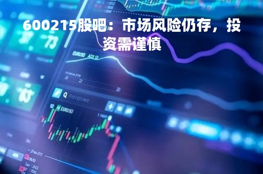 600215股吧：市场风险仍存，投资需谨慎