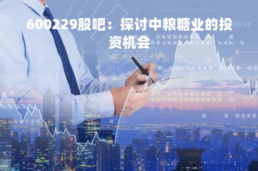 600229股吧：探讨中粮糖业的投资机会