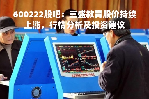600222股吧：三盛教育股价持续上涨，行情分析及投资建议