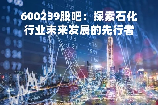 600239股吧：探索石化行业未来发展的先行者