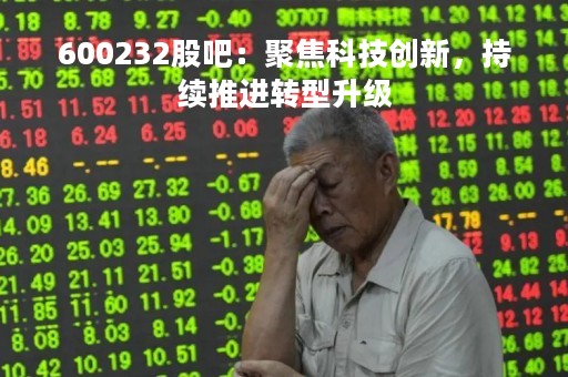 600232股吧：聚焦科技创新，持续推进转型升级