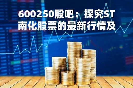 600250股吧：探究ST南化股票的最新行情及投资建议