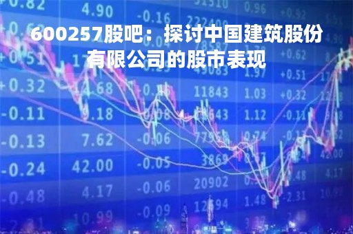 600257股吧：探讨中国建筑股份有限公司的股市表现