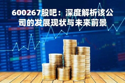 600267股吧：深度解析该公司的发展现状与未来前景