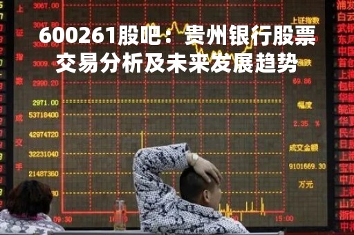 600261股吧：贵州银行股票交易分析及未来发展趋势