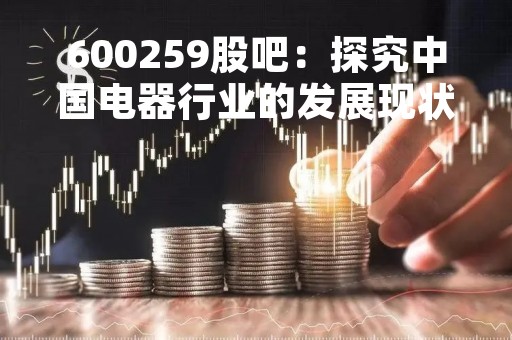 600259股吧：探究中国电器行业的发展现状与趋势