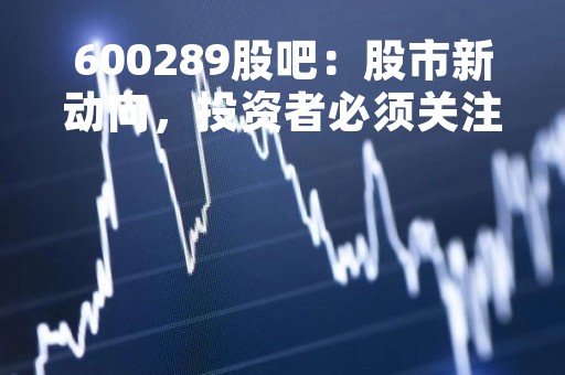 600289股吧：股市新动向，投资者必须关注的股票论坛
