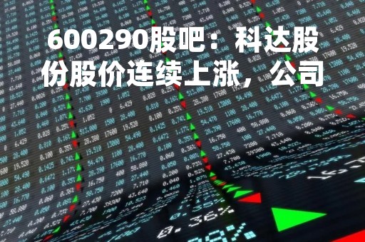 600290股吧：科达股份股价连续上涨，公司业绩表现亮眼