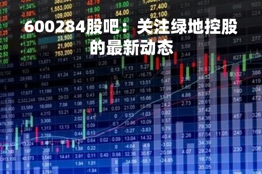 600284股吧：关注绿地控股的最新动态