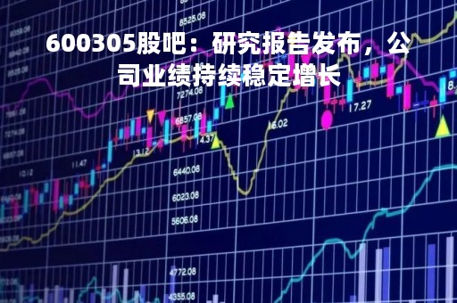 600305股吧：研究报告发布，公司业绩持续稳定增长