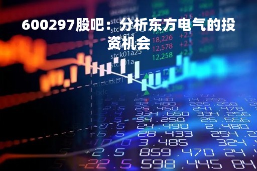 600297股吧：分析东方电气的投资机会