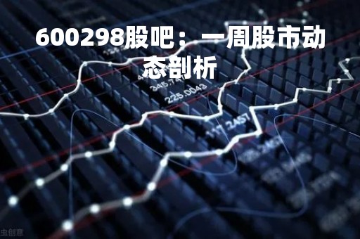 600298股吧：一周股市动态剖析