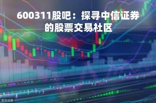 600311股吧：探寻中信证券的股票交易社区