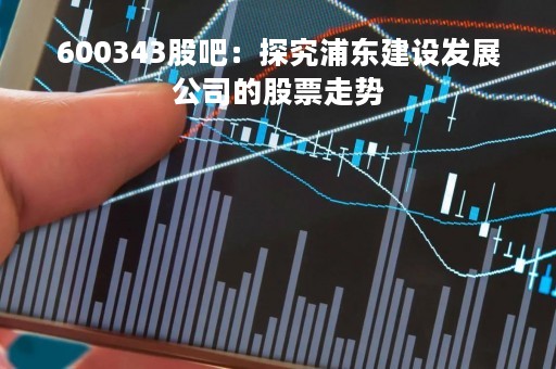 600343股吧：探究浦东建设发展公司的股票走势