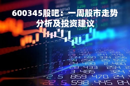 600345股吧：一周股市走势分析及投资建议