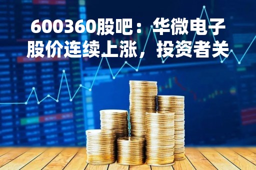 600360股吧：华微电子股价连续上涨，投资者关注公司业绩表现