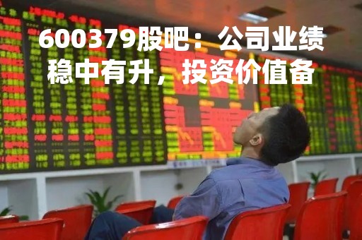 600379股吧：公司业绩稳中有升，投资价值备受关注