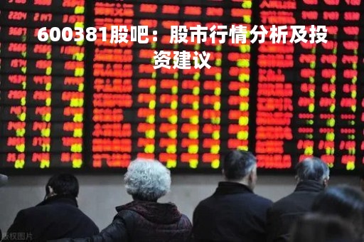 600381股吧：股市行情分析及投资建议