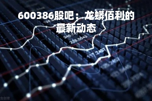 600386股吧：龙蟒佰利的最新动态