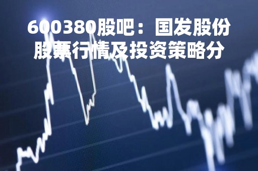 600380股吧：国发股份股票行情及投资策略分析