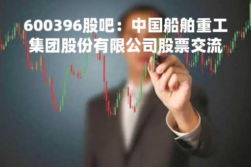 600396股吧：中国船舶重工集团股份有限公司股票交流平台