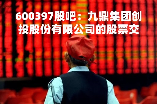 600397股吧：九鼎集团创投股份有限公司的股票交易与市场分析