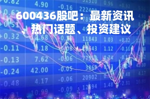 600436股吧：最新资讯、热门话题、投资建议
