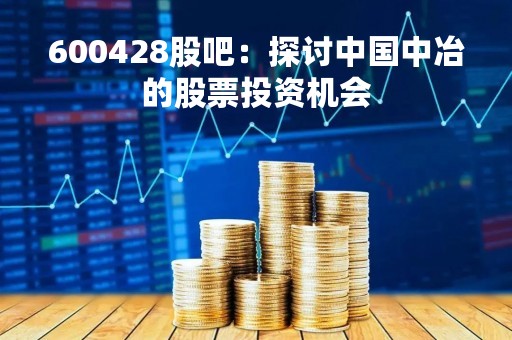 600428股吧：探讨中国中冶的股票投资机会