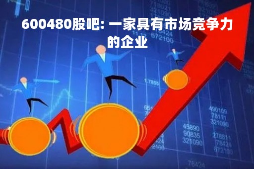600480股吧: 一家具有市场竞争力的企业