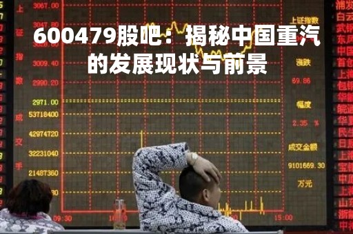 600479股吧：揭秘中国重汽的发展现状与前景