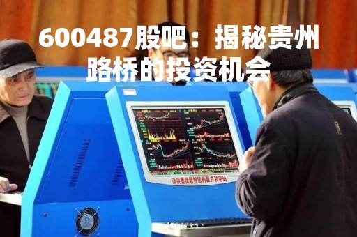 600487股吧：揭秘贵州路桥的投资机会