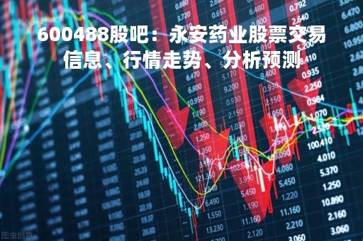 600488股吧：永安药业股票交易信息、行情走势、分析预测