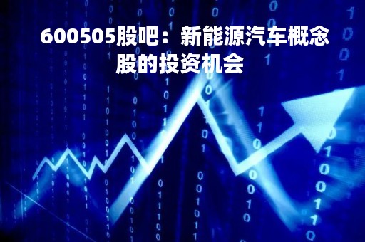  600505股吧：新能源汽车概念股的投资机会 